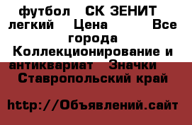 1.1) футбол : СК ЗЕНИТ  (легкий) › Цена ­ 349 - Все города Коллекционирование и антиквариат » Значки   . Ставропольский край